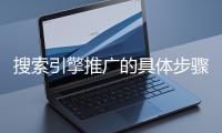 搜索引擎推廣的具體步驟和注意事項(xiàng)有哪些？